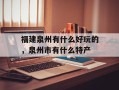 福建泉州有什么好玩的，泉州市有什么特产