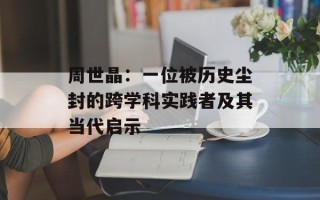 周世晶：一位被历史尘封的跨学科实践者及其当代启示