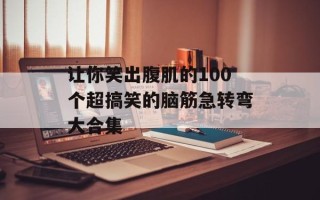 让你笑出腹肌的100个超搞笑的脑筋急转弯大合集
