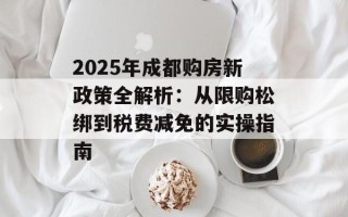 2025年成都购房新政策全解析：从限购松绑到税费减免的实操指南