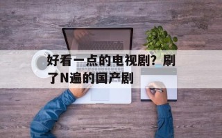 好看一点的电视剧？刷了N遍的国产剧