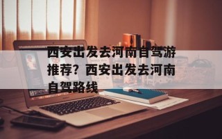 西安出发去河南自驾游推荐？西安出发去河南自驾路线