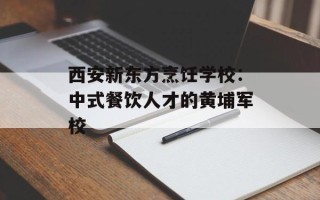 西安新东方烹饪学校：中式餐饮人才的黄埔军校
