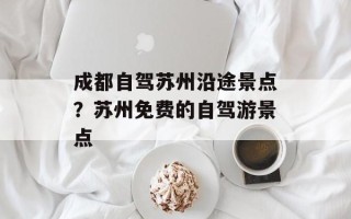 成都自驾苏州沿途景点？苏州免费的自驾游景点