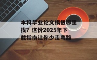 本科毕业论文模板哪里找？这份2025年下载指南让你少走弯路