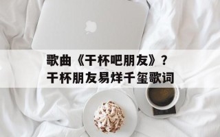 歌曲《干杯吧朋友》？干杯朋友易烊千玺歌词
