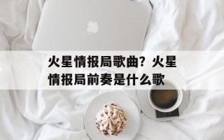 火星情报局歌曲？火星情报局前奏是什么歌