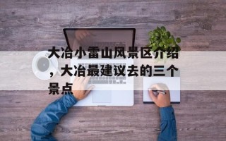 大冶小雷山风景区介绍，大冶最建议去的三个景点