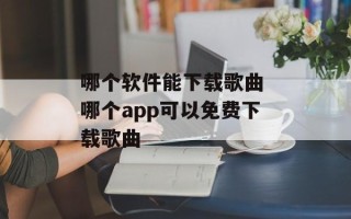 哪个软件能下载歌曲 哪个app可以免费下载歌曲