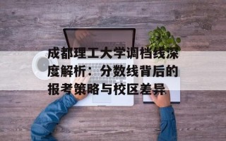 成都理工大学调档线深度解析：分数线背后的报考策略与校区差异