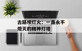 古路坝灯火：一盏永不熄灭的精神灯塔