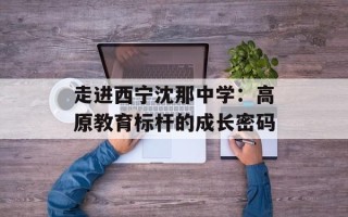 走进西宁沈那中学：高原教育标杆的成长密码