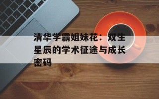 清华学霸姐妹花：双生星辰的学术征途与成长密码