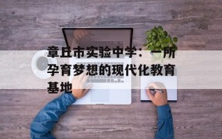 章丘市实验中学：一所孕育梦想的现代化教育基地
