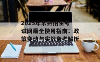 2025年常熟招生考试网最全使用指南：政策变动与实战备考解析