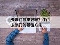 去澳门哪里好玩？江门去澳门的最佳方法