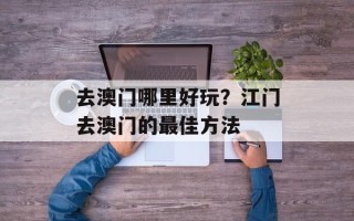 去澳门哪里好玩？江门去澳门的最佳方法