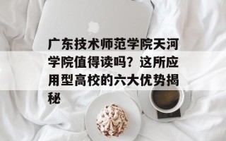 广东技术师范学院天河学院值得读吗？这所应用型高校的六大优势揭秘