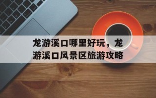 龙游溪口哪里好玩，龙游溪口风景区旅游攻略