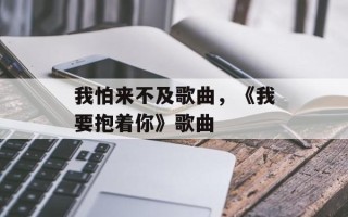 我怕来不及歌曲，《我要抱着你》歌曲