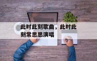 此时此刻歌曲，此时此刻常思思演唱