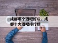 成都哪个酒吧好玩，成都十大酒吧排行榜