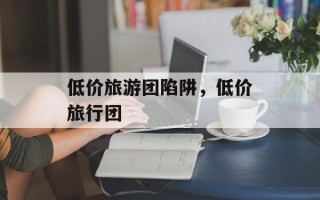 低价旅游团陷阱，低价旅行团