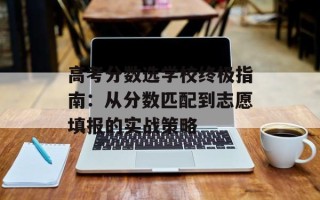 高考分数选学校终极指南：从分数匹配到志愿填报的实战策略