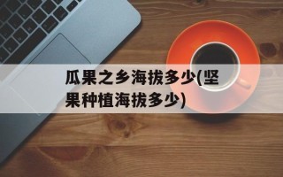瓜果之乡海拔多少(坚果种植海拔多少)