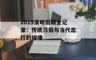 2019清明假期全记录：传统习俗与当代出行的碰撞