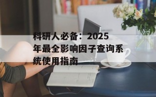 科研人必备：2025年最全影响因子查询系统使用指南