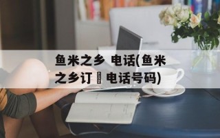 鱼米之乡 电话(鱼米之乡订歺电话号码)
