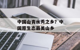 中国山青水秀之乡？中国原生态最美山乡