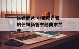 仨妈俩爸 电视剧？我的仨妈俩爸主题曲木兰开