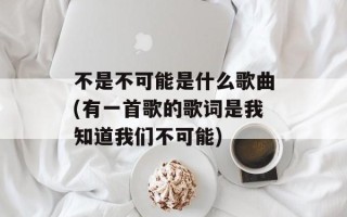 不是不可能是什么歌曲(有一首歌的歌词是我知道我们不可能)