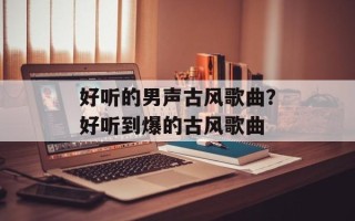 好听的男声古风歌曲？好听到爆的古风歌曲