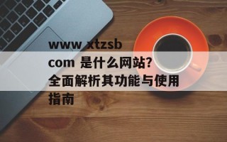 www xtzsb com 是什么网站？全面解析其功能与使用指南