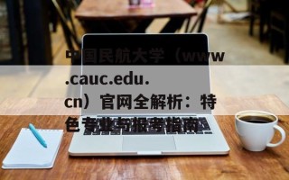 中国民航大学（www.cauc.edu.cn）官网全解析：特色专业与报考指南