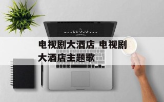 电视剧大酒店 电视剧大酒店主题歌