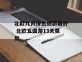 北欧几月份去旅游最好 北欧五国游13天费用