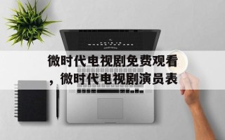 微时代电视剧免费观看，微时代电视剧演员表