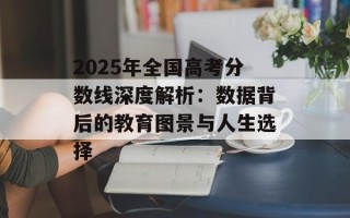 2025年全国高考分数线深度解析：数据背后的教育图景与人生选择