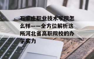 石家庄职业技术学院怎么样——全方位解析这所河北省高职院校的办学实力