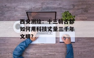 西安测绘：十三朝古都如何用科技丈量三千年文明？