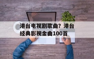 港台电视剧歌曲？港台经典影视金曲100首