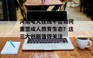 河南电大在线平台如何重塑成人教育生态？这三大创新值得关注