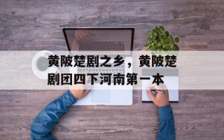黄陂楚剧之乡，黄陂楚剧团四下河南第一本