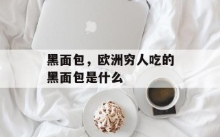 黑面包，欧洲穷人吃的黑面包是什么