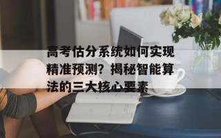 高考估分系统如何实现精准预测？揭秘智能算法的三大核心要素