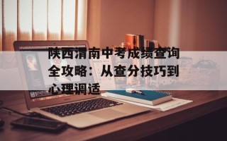陕西渭南中考成绩查询全攻略：从查分技巧到心理调适